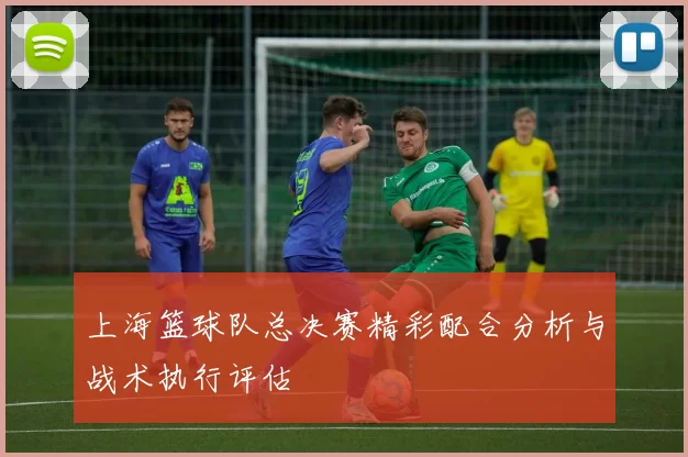 上海篮球队总决赛精彩配合分析与战术执行评估
