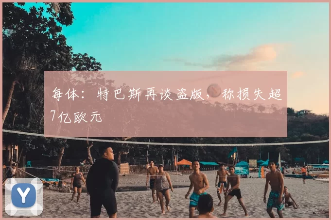 每体:特巴斯再谈盗版,称损失超7亿欧元