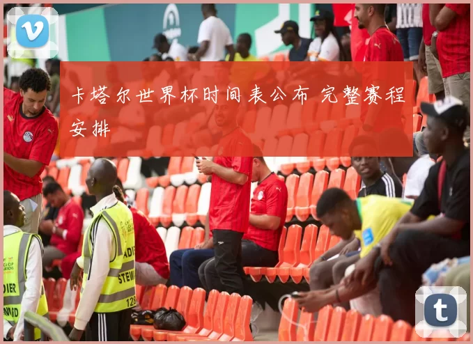 卡塔尔世界杯时间表公布 完整赛程安排