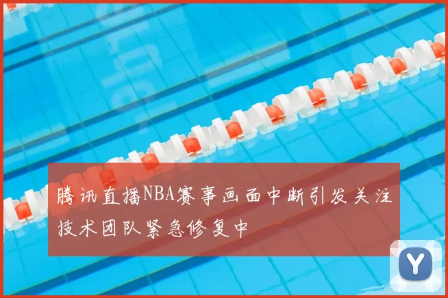 腾讯直播NBA赛事画面中断引发关注技术团队紧急修复中