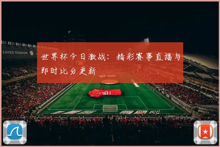 世界杯今日激战：精彩赛事直播与即时比分更新