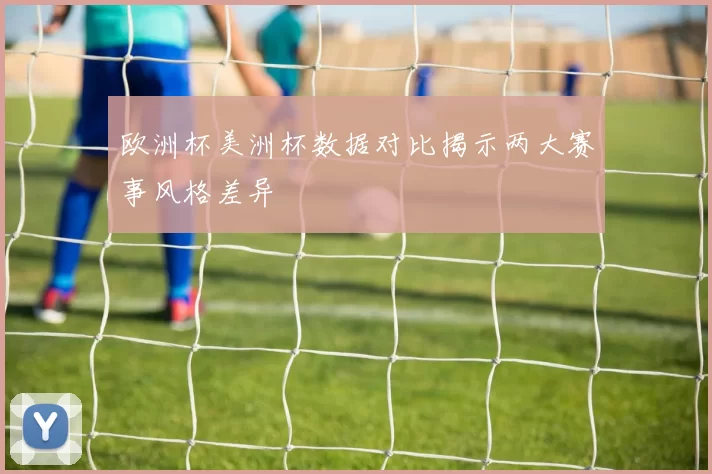 欧洲杯美洲杯数据对比揭示两大赛事风格差异