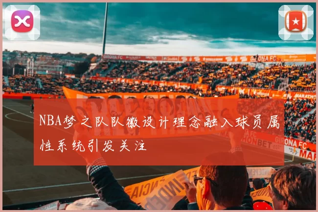 NBA梦之队队徽设计理念融入球员属性系统引发关注